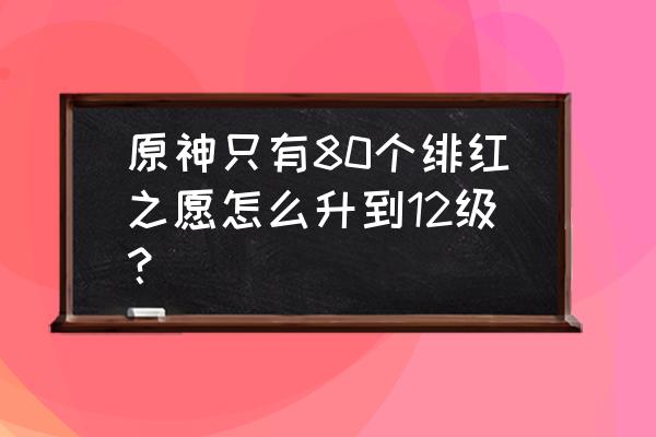 原神绯红之愿全部任务攻略 原神只有80个绯红之愿怎么升到12级？