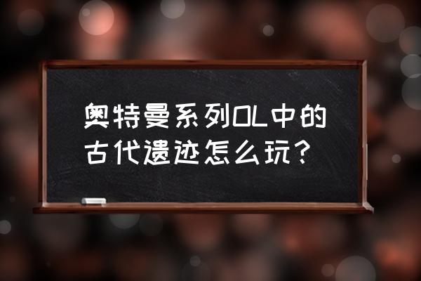 奥特曼手游推荐正版授权 奥特曼系列OL中的古代遗迹怎么玩？