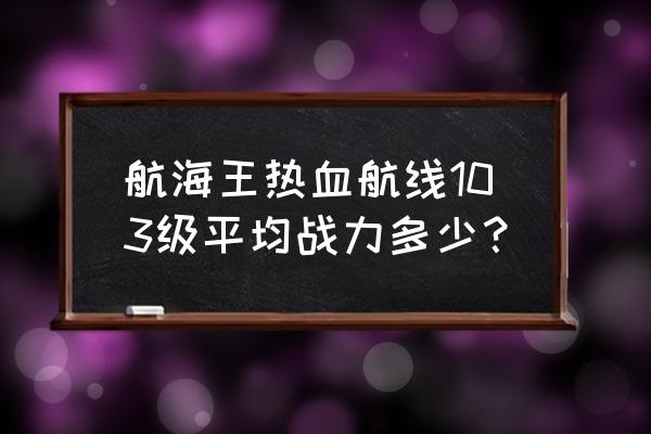 航海王热血航线怎么看战力排行榜 航海王热血航线103级平均战力多少？