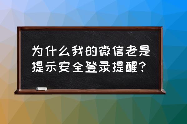 微信被提醒正在用qq登录 为什么我的微信老是提示安全登录提醒？