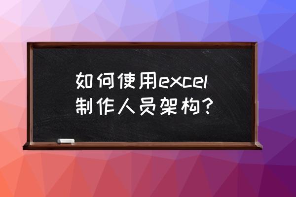 excel表格如何做出层次结构图 如何使用excel制作人员架构？