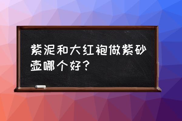 紫泥和紫砂泡茶哪种好 紫泥和大红袍做紫砂壶哪个好？