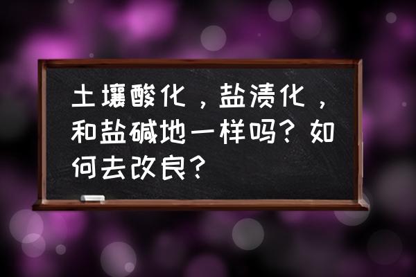 新开垦的土地怎样改良土壤 土壤酸化，盐渍化，和盐碱地一样吗？如何去改良？