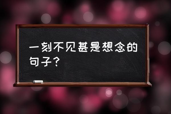 用三个想起造短句 一刻不见甚是想念的句子？