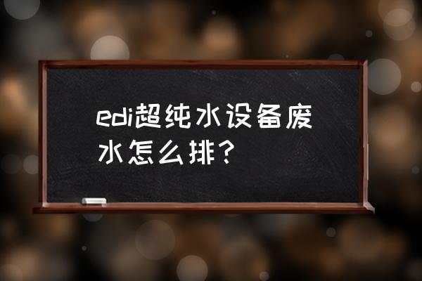 化工edi超纯水设备小知识 edi超纯水设备废水怎么排？