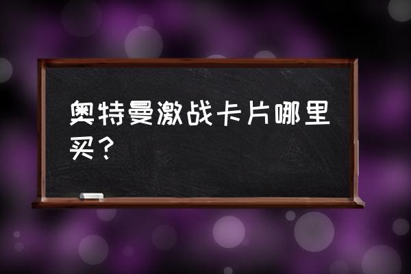 游戏奥特曼卡片怎么买 奥特曼激战卡片哪里买？