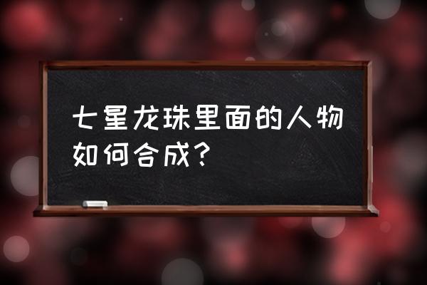 七星龙珠ss阵容攻略 七星龙珠里面的人物如何合成？