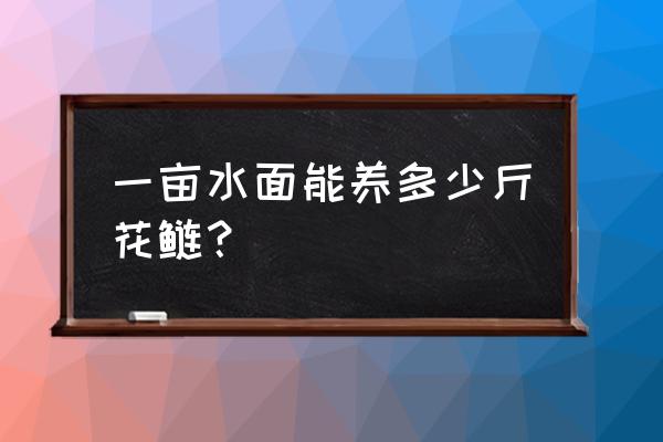 纯养花鲢一亩放多少 一亩水面能养多少斤花鲢？