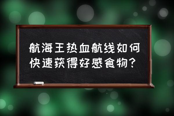 航海王热血航线提升好感度 航海王热血航线如何快速获得好感食物？