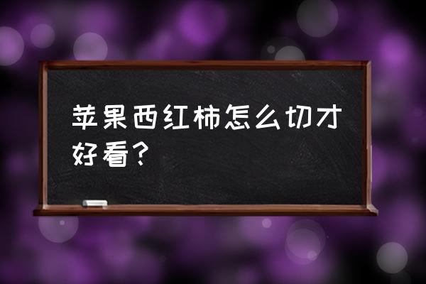 怎样切苹果切成叶子形 苹果西红柿怎么切才好看？