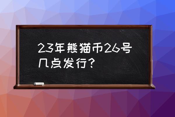 2023熊猫纪念币哪些银行可以预约 23年熊猫币26号几点发行？