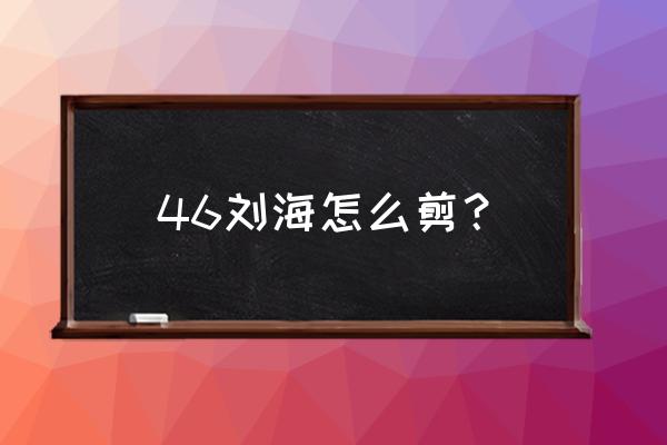 剪空气刘海最简单的方法 46刘海怎么剪？