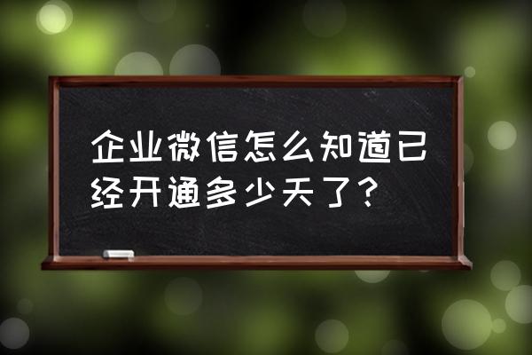 企业微信如何建立个人聊天记录 企业微信怎么知道已经开通多少天了？