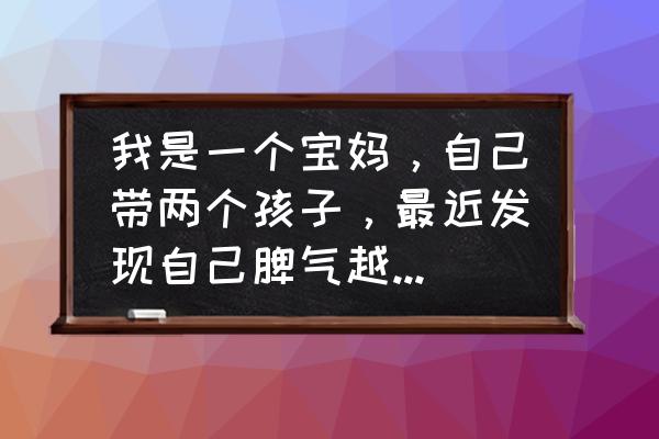 宝妈如何成为最好的自己 我是一个宝妈，自己带两个孩子，最近发现自己脾气越来越暴躁易怒了该怎么办？