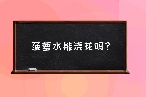 菠萝皮能直接当肥料吗 菠萝水能浇花吗？