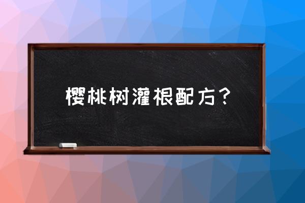 四年樱桃树什么根系移栽成活率高 樱桃树灌根配方？