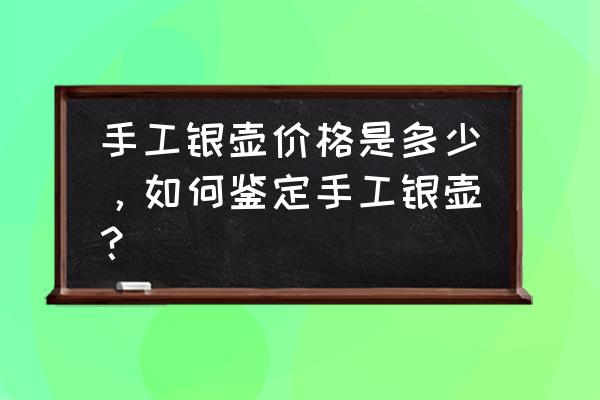 一把纯手工银壶要怎样才算好 手工银壶价格是多少，如何鉴定手工银壶？