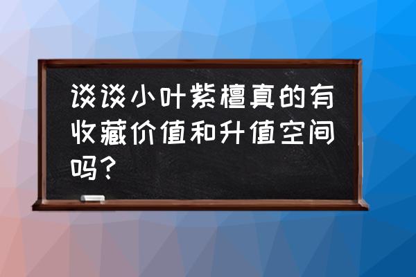 小叶紫檀近30年价格走势 谈谈小叶紫檀真的有收藏价值和升值空间吗？