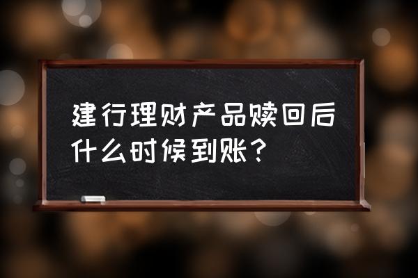 中国银行理财赎回每天几点到账 建行理财产品赎回后什么时候到账？