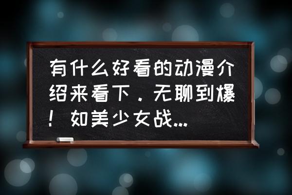 无聊的时候看什么动漫是最好的 有什么好看的动漫介绍来看下。无聊到爆！如美少女战士之类一边去，最好激斗类的？