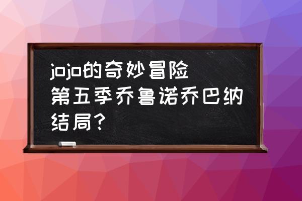 jojo的奇妙冒险第八部大结局 jojo的奇妙冒险第五季乔鲁诺乔巴纳结局？