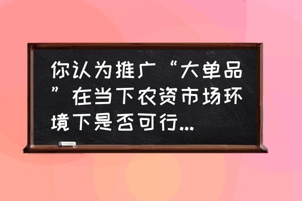 农资新产品推广方法 你认为推广“大单品”在当下农资市场环境下是否可行，为什么？