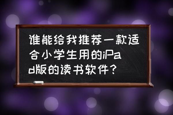 ipad中适合儿童的免费软件 谁能给我推荐一款适合小学生用的iPad版的读书软件？