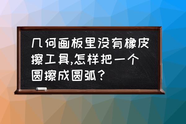 几何画板怎么生成圆的动画 几何画板里没有橡皮擦工具,怎样把一个圆擦成圆弧？