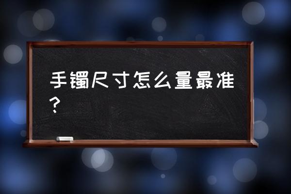 怎么测量手镯大小合适自己 手镯尺寸怎么量最准？