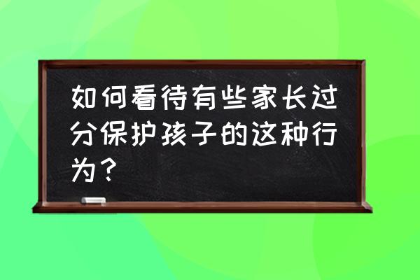 如何正确引导孩子保护自己 如何看待有些家长过分保护孩子的这种行为？