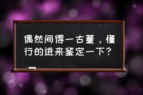 古玩收藏最好的鉴定方法 偶然间得一古董，懂行的进来鉴定一下？