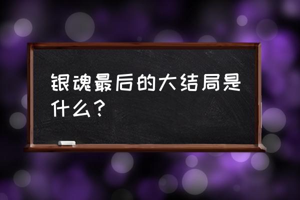 银魂最后银时去哪了 银魂最后的大结局是什么？