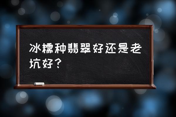 什么级别翡翠叫老坑冰种 冰糯种翡翠好还是老坑好？