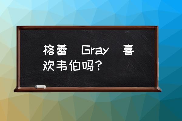 纸牌时钟魔术 格蕾(Gray)喜欢韦伯吗？