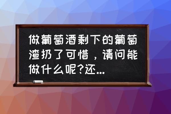 葡萄吃不完可以用来做什么 做葡萄酒剩下的葡萄渣扔了可惜，请问能做什么呢?还可以再发酵吗？