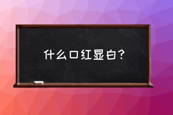 显白显高级的大牌口红 什么口红显白？