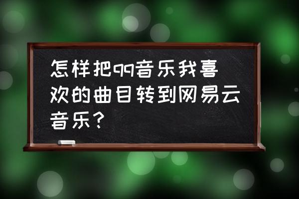 qq音乐怎么导入其他平台的歌单 怎样把qq音乐我喜欢的曲目转到网易云音乐？