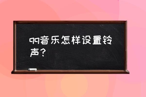 qq音乐怎么把音乐设置成铃声 qq音乐怎样设置铃声？