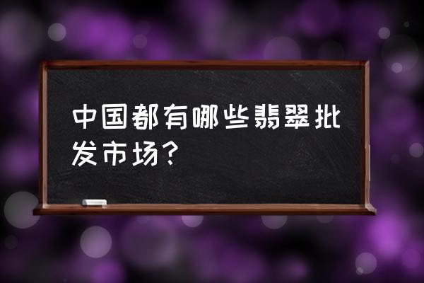 全国最大玉雕村 中国都有哪些翡翠批发市场？