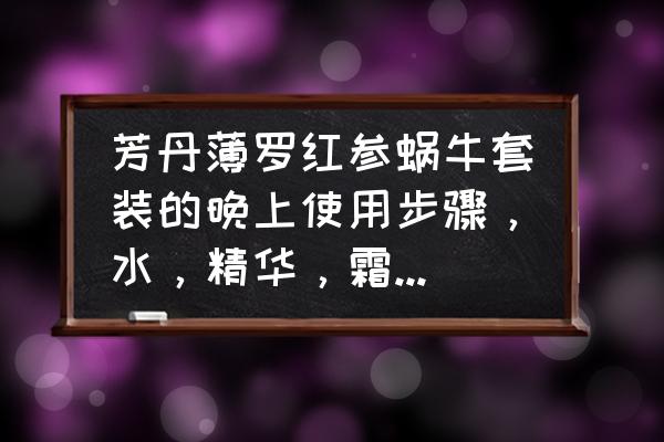 芳丹薄罗护肤品为什么这么便宜 芳丹薄罗红参蜗牛套装的晚上使用步骤，水，精华，霜，眼霜，应先用哪个后用哪个？