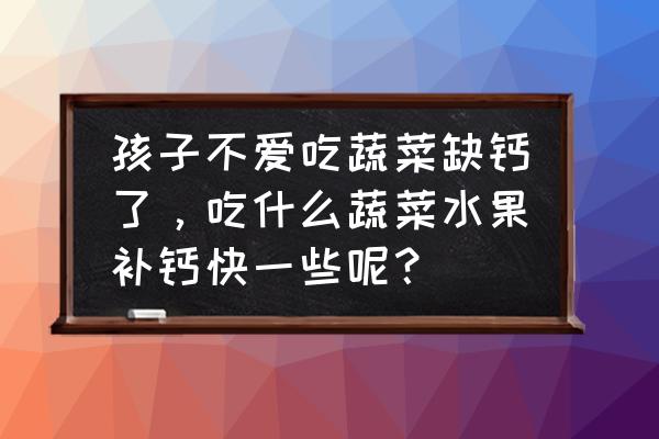 孩子缺钙怎么补钙效果最好 孩子不爱吃蔬菜缺钙了，吃什么蔬菜水果补钙快一些呢？