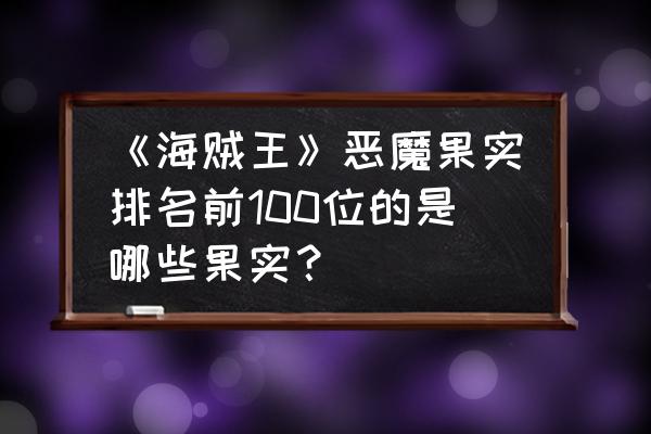 自然恶魔果实图鉴108种 《海贼王》恶魔果实排名前100位的是哪些果实？