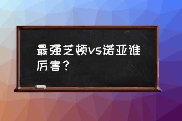 诺亚传说高战力攻略 最强芝顿vs诺亚谁厉害？