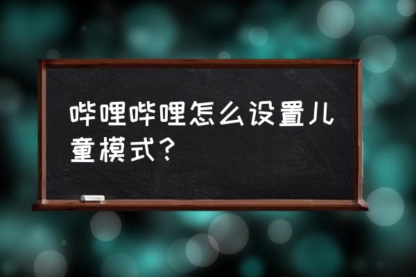 b站怎么设置青少年模式 哔哩哔哩怎么设置儿童模式？