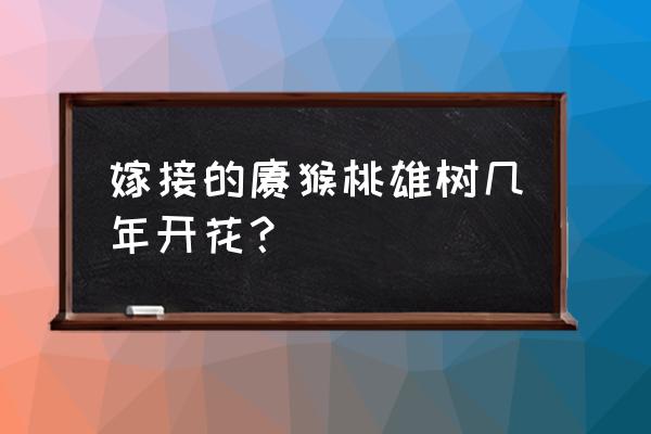 猕猴桃几年的苗好栽种 嫁接的猕猴桃雄树几年开花？