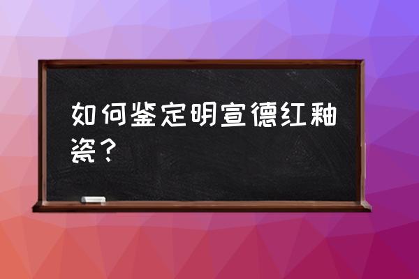 如何鉴定大明宣德青花瓷 如何鉴定明宣德红釉瓷？