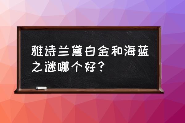 海蓝之谜最值得买的是啥 雅诗兰黛白金和海蓝之谜哪个好？