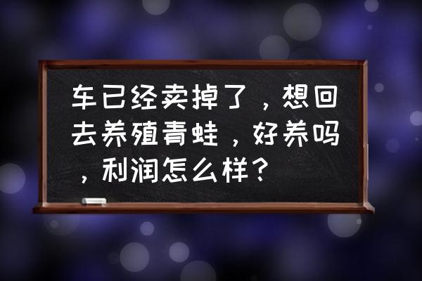 养殖青蛙目前价格多少 车已经卖掉了，想回去养殖青蛙，好养吗，利润怎么样？