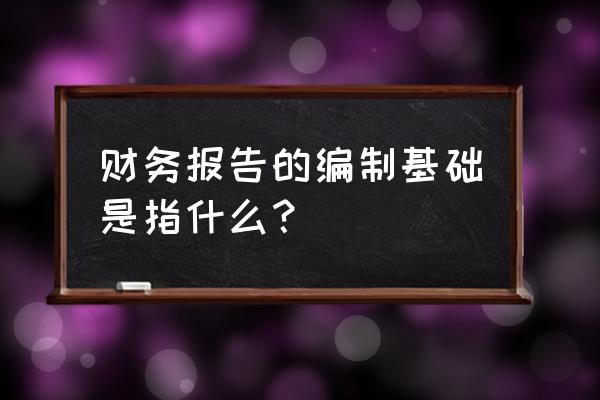 财务报表填报入门 财务报告的编制基础是指什么？