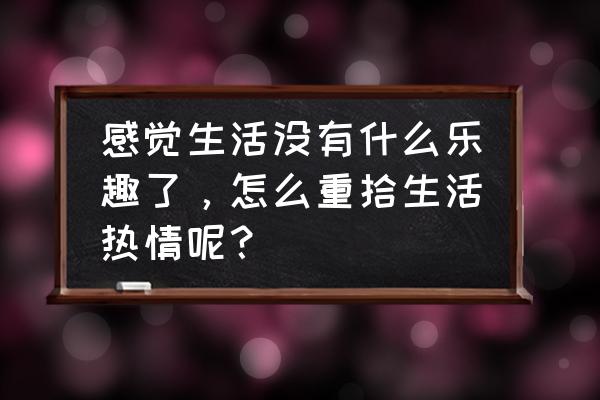 突然对所有事情失去兴趣了怎么办 感觉生活没有什么乐趣了，怎么重拾生活热情呢？